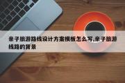 亲子旅游路线设计方案模板怎么写,亲子旅游线路的背景