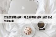 团建旅游路线设计理念有哪些建议,旅游景点团建方案