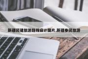 新疆团建旅游路线设计图片,新疆参团旅游